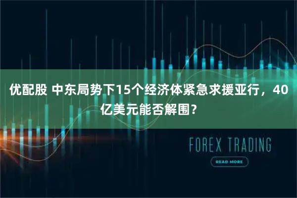 优配股 中东局势下15个经济体紧急求援亚行，40亿美元能否解围？