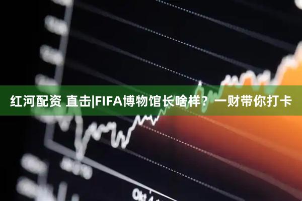 红河配资 直击|FIFA博物馆长啥样？一财带你打卡