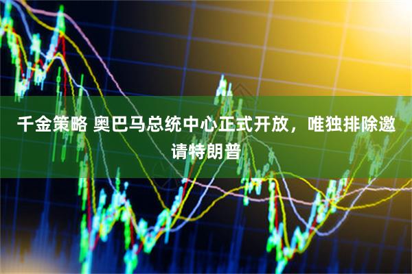 千金策略 奥巴马总统中心正式开放，唯独排除邀请特朗普