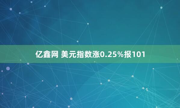 亿鑫网 美元指数涨0.25%报101