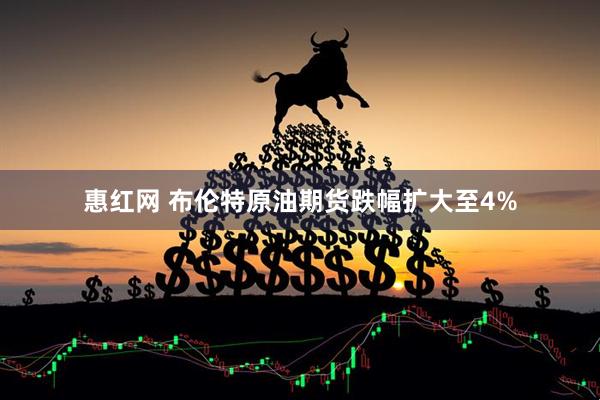惠红网 布伦特原油期货跌幅扩大至4%