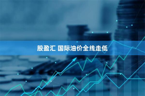 股盈汇 国际油价全线走低