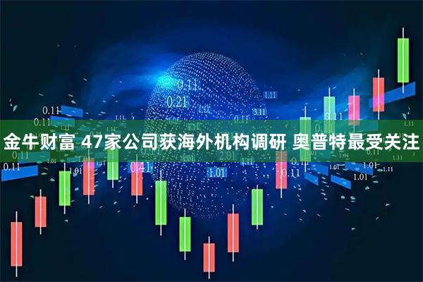 金牛财富 47家公司获海外机构调研 奥普特最受关注