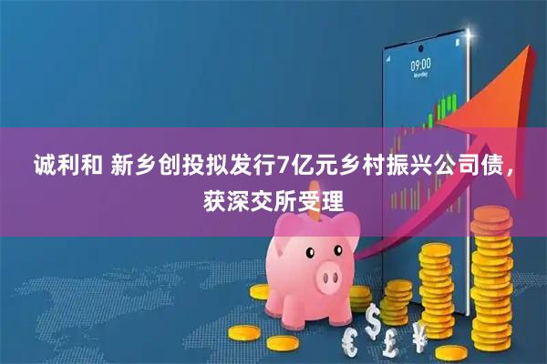 诚利和 新乡创投拟发行7亿元乡村振兴公司债，获深交所受理