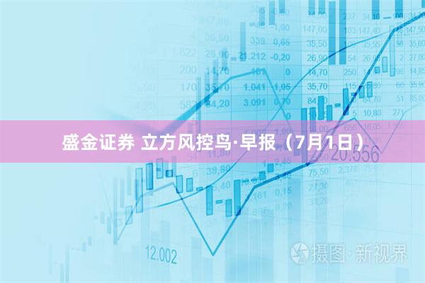 盛金证券 立方风控鸟·早报（7月1日）