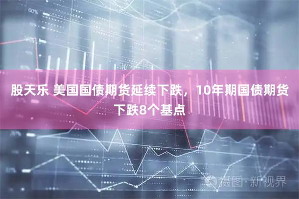 股天乐 美国国债期货延续下跌，10年期国债期货下跌8个基点
