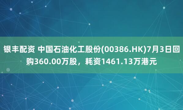 银丰配资 中国石油化工股份(00386.HK)7月3日回购360.00万股，耗资1461.13万港元