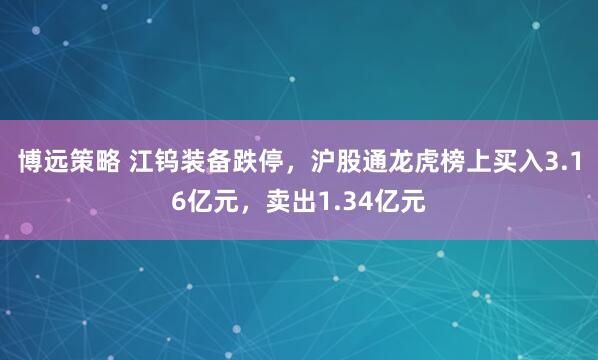 博远策略 江钨装备跌停，沪股通龙虎榜上买入3.16亿元，卖出1.34亿元