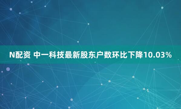 N配资 中一科技最新股东户数环比下降10.03%