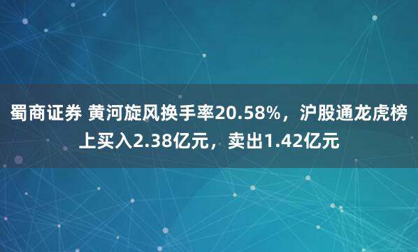 蜀商证券 黄河旋风换手率20.58%，沪股通龙虎榜上买入2.38亿元，卖出1.42亿元