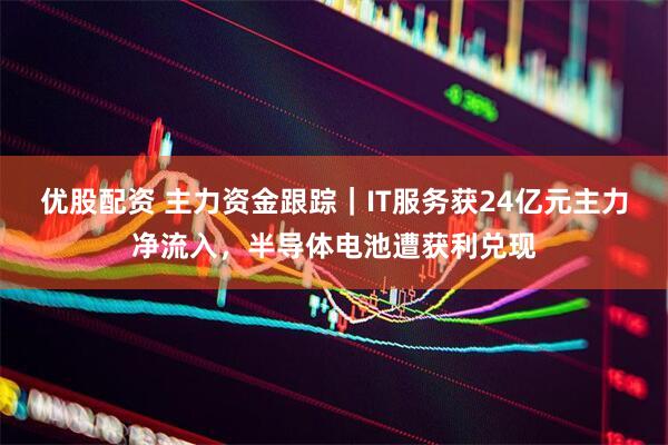 优股配资 主力资金跟踪｜IT服务获24亿元主力净流入，半导体电池遭获利兑现