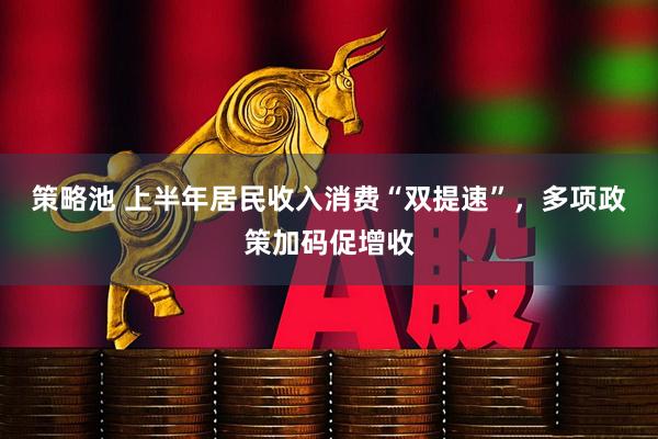 策略池 上半年居民收入消费“双提速”，多项政策加码促增收
