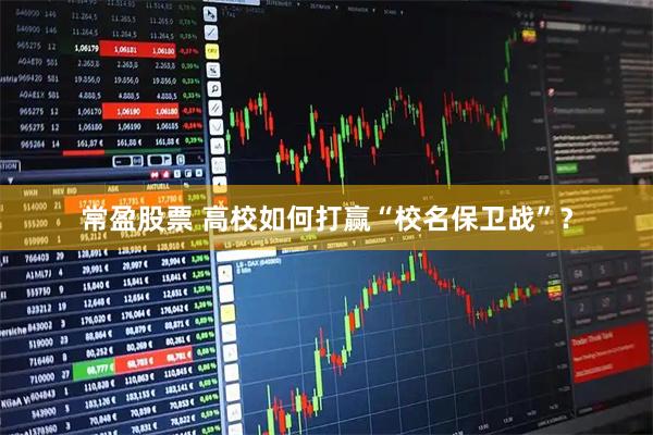 常盈股票 高校如何打赢“校名保卫战”?
