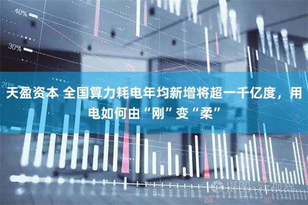 天盈资本 全国算力耗电年均新增将超一千亿度，用电如何由“刚”变“柔”