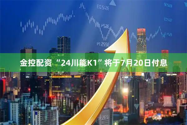 金控配资 “24川能K1”将于7月20日付息