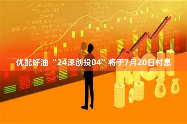 优配好油 “24深创投04”将于7月20日付息