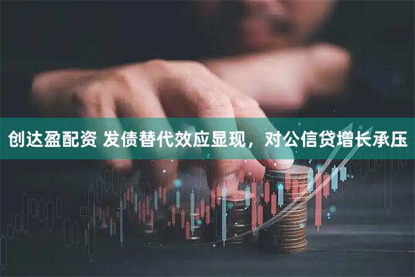 创达盈配资 发债替代效应显现，对公信贷增长承压