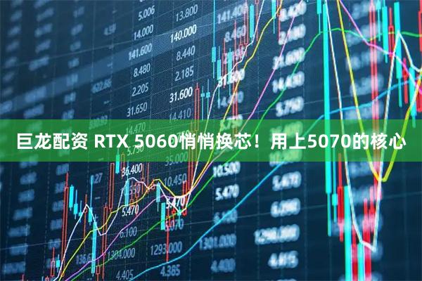 巨龙配资 RTX 5060悄悄换芯！用上5070的核心