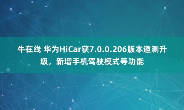 牛在线 华为HiCar获7.0.0.206版本邀测升级，新增手机驾驶模式等功能