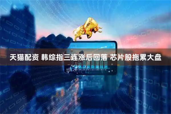 天猫配资 韩综指三连涨后回落 芯片股拖累大盘