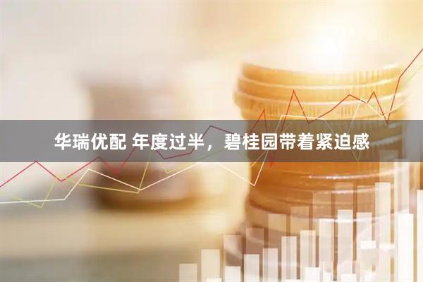 华瑞优配 年度过半，碧桂园带着紧迫感
