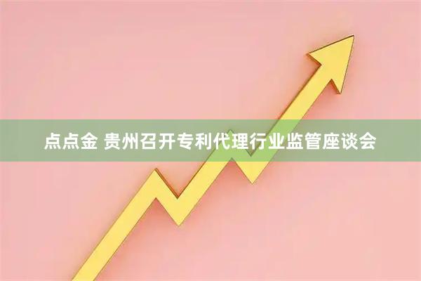 点点金 贵州召开专利代理行业监管座谈会