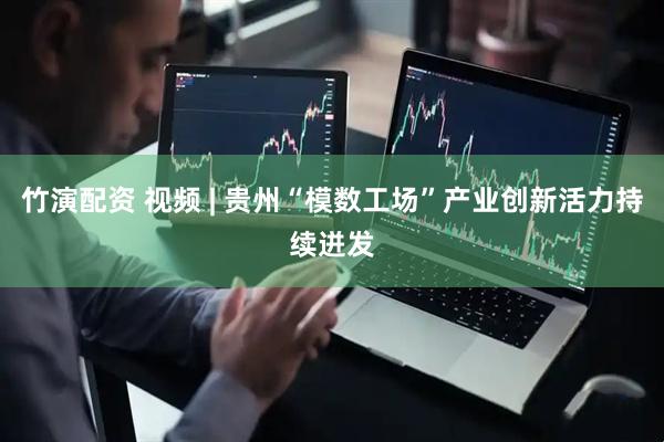 竹演配资 视频 | 贵州“模数工场”产业创新活力持续迸发