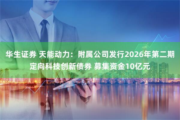 华生证券 天能动力：附属公司发行2026年第二期定向科技创新债券 募集资金10亿元