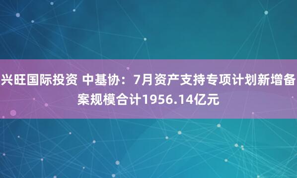 兴旺国际投资 中基协：7月资产支持专项计划新增备案规模合计1956.14亿元