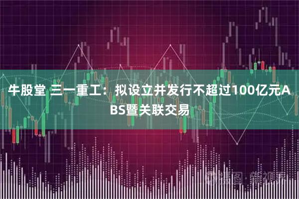 牛股堂 三一重工：拟设立并发行不超过100亿元ABS暨关联交易
