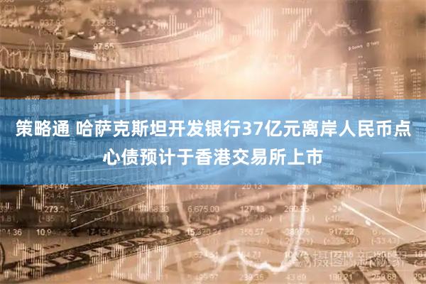 策略通 哈萨克斯坦开发银行37亿元离岸人民币点心债预计于香港交易所上市