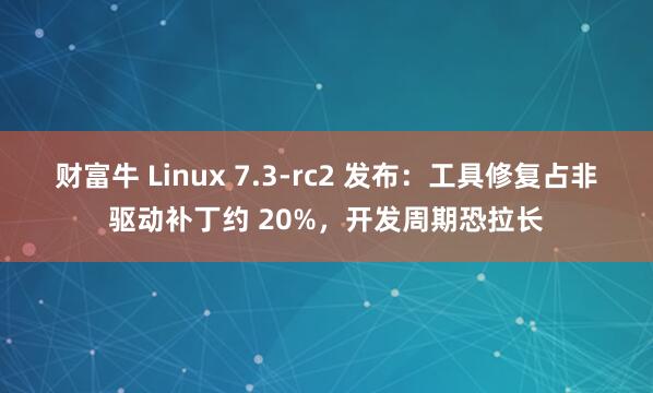 财富牛 Linux 7.3-rc2 发布:工具修复占非驱动补丁约 20%,开发周期恐拉长